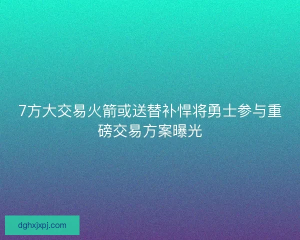 7方大交易火箭或送替补悍将勇士参与重磅交易方案曝光