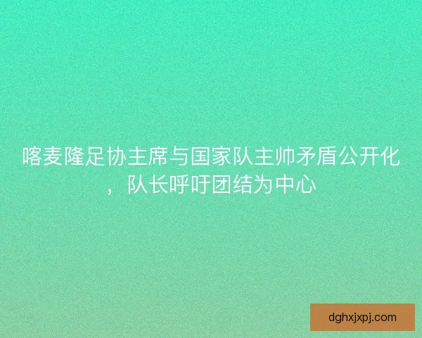 喀麦隆足协主席与国家队主帅矛盾公开化，队长呼吁团结为中心