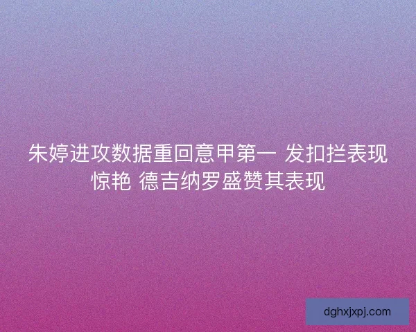 朱婷进攻数据重回意甲第一 发扣拦表现惊艳 德吉纳罗盛赞其表现