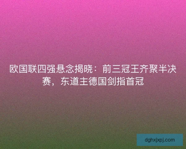 欧国联四强悬念揭晓：前三冠王齐聚半决赛，东道主德国剑指首冠