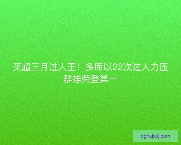 英超三月过人王！多库以22次过人力压群雄荣登第一