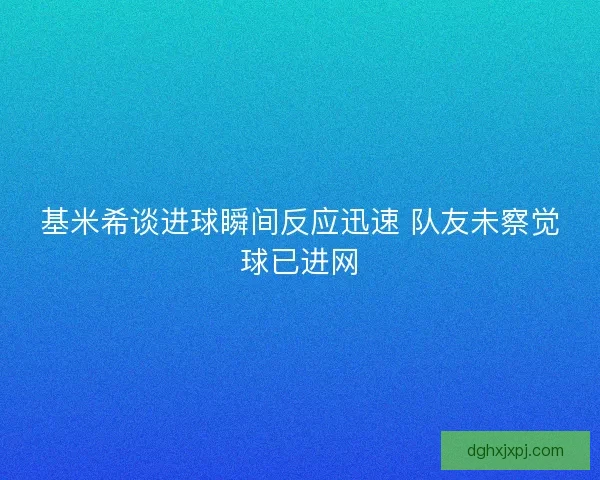 基米希谈进球瞬间反应迅速 队友未察觉球已进网