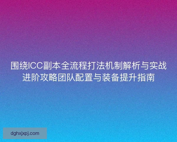 围绕ICC副本全流程打法机制解析与实战进阶攻略团队配置与装备提升指南