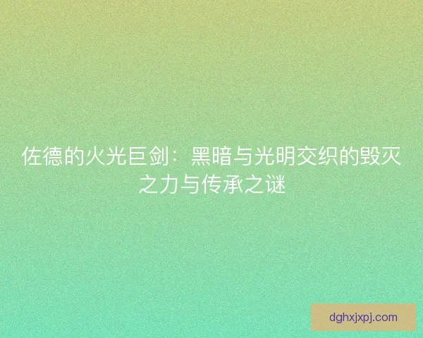 佐德的火光巨剑：黑暗与光明交织的毁灭之力与传承之谜