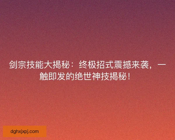 剑宗技能大揭秘：终极招式震撼来袭，一触即发的绝世神技揭秘！