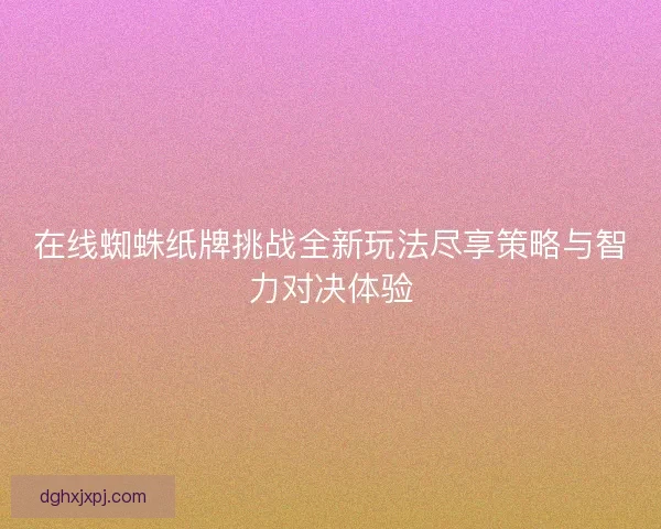在线蜘蛛纸牌挑战全新玩法尽享策略与智力对决体验