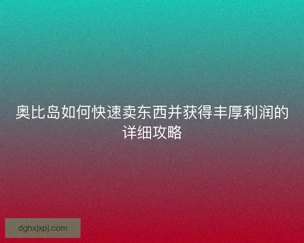 奥比岛如何快速卖东西并获得丰厚利润的详细攻略