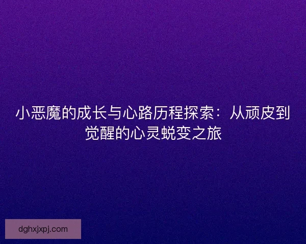 小恶魔的成长与心路历程探索：从顽皮到觉醒的心灵蜕变之旅