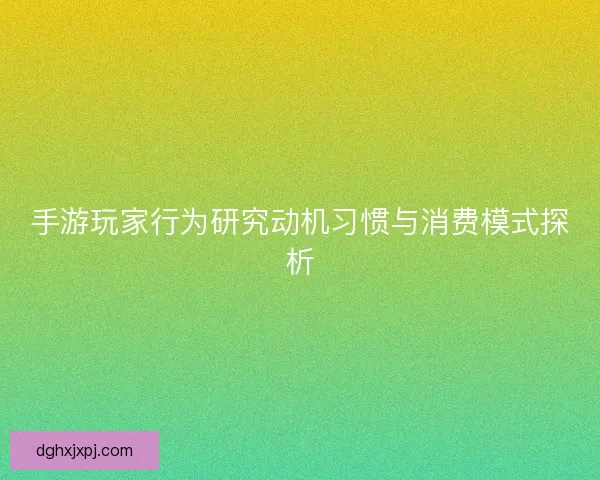 手游玩家行为研究动机习惯与消费模式探析