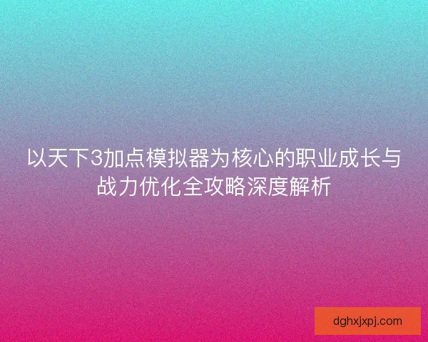 以天下3加点模拟器为核心的职业成长与战力优化全攻略深度解析