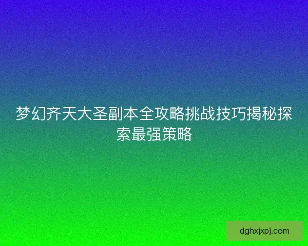 梦幻齐天大圣副本全攻略挑战技巧揭秘探索最强策略