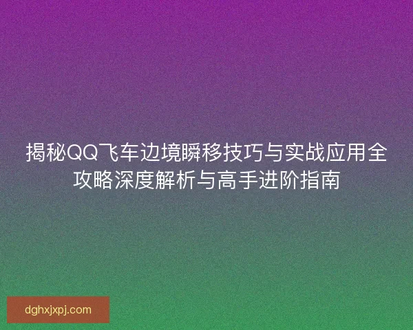 揭秘QQ飞车边境瞬移技巧与实战应用全攻略深度解析与高手进阶指南