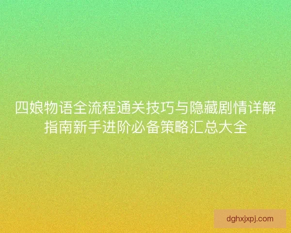 四娘物语全流程通关技巧与隐藏剧情详解指南新手进阶必备策略汇总大全 四娘物语全流程通关技巧与隐藏剧情详解指南新手进阶必备策略汇总大全