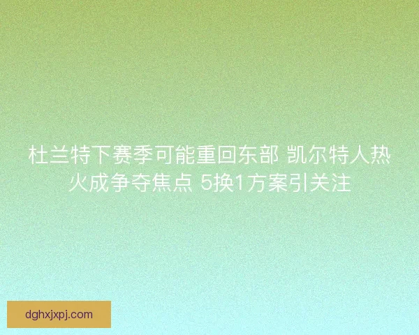 杜兰特下赛季可能重回东部 凯尔特人热火成争夺焦点 5换1方案引关注