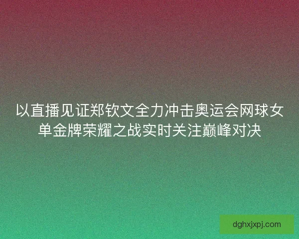 以直播见证郑钦文全力冲击奥运会网球女单金牌荣耀之战实时关注巅峰对决