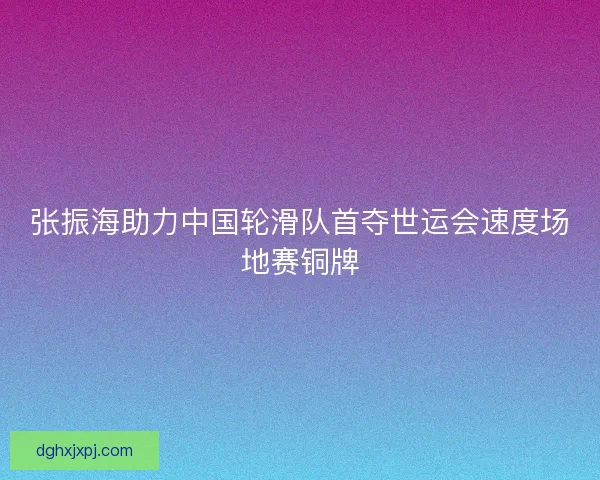 张振海助力中国轮滑队首夺世运会速度场地赛铜牌