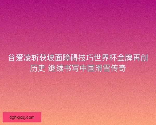 谷爱凌斩获坡面障碍技巧世界杯金牌再创历史 继续书写中国滑雪传奇 谷爱凌斩获坡面障碍技巧世界杯金牌再创历史 继续书写中国滑雪传奇