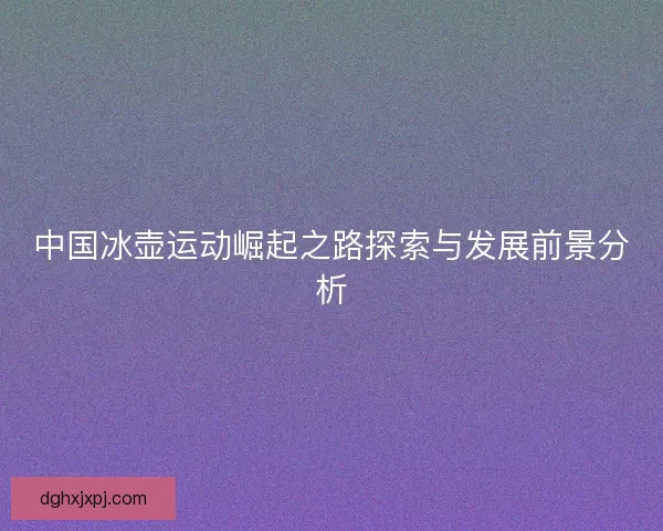 中国冰壶运动崛起之路探索与发展前景分析