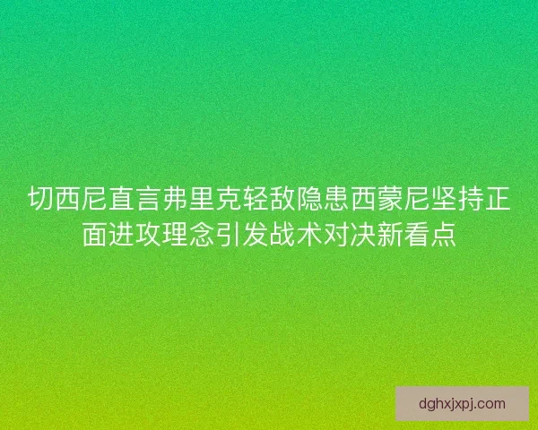 切西尼直言弗里克轻敌隐患西蒙尼坚持正面进攻理念引发战术对决新看点
