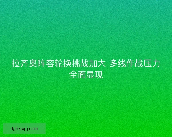 拉齐奥阵容轮换挑战加大 多线作战压力全面显现