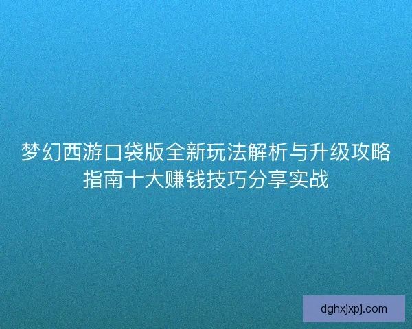 梦幻西游口袋版全新玩法解析与升级攻略指南十大赚钱技巧分享实战