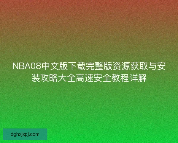 NBA08中文版下载完整版资源获取与安装攻略大全高速安全教程详解