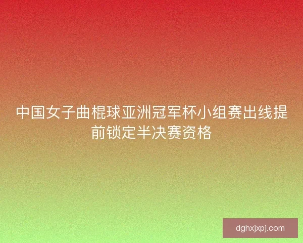 中国女子曲棍球亚洲冠军杯小组赛出线提前锁定半决赛资格