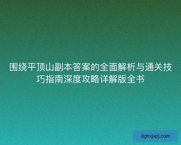围绕平顶山副本答案的全面解析与通关技巧指南深度攻略详解版全书
