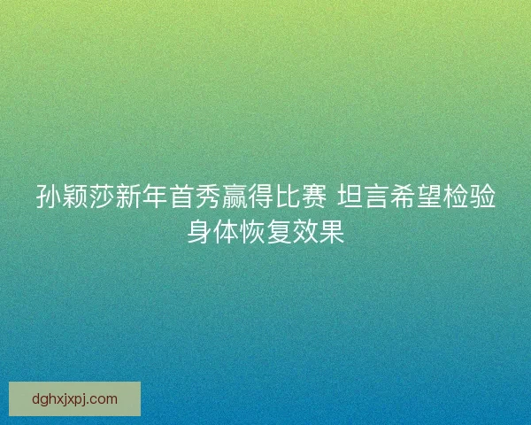 孙颖莎新年首秀赢得比赛 坦言希望检验身体恢复效果