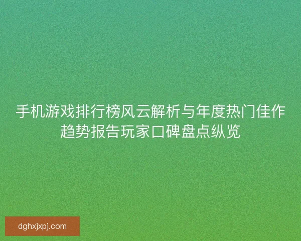 手机游戏排行榜风云解析与年度热门佳作趋势报告玩家口碑盘点纵览