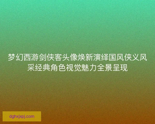 梦幻西游剑侠客头像焕新演绎国风侠义风采经典角色视觉魅力全景呈现