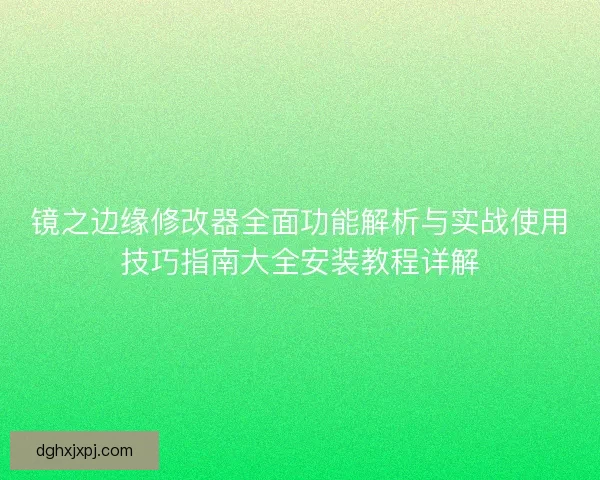 镜之边缘修改器全面功能解析与实战使用技巧指南大全安装教程详解 镜之边缘修改器全面功能解析与实战使用技巧指南大全安装教程详解