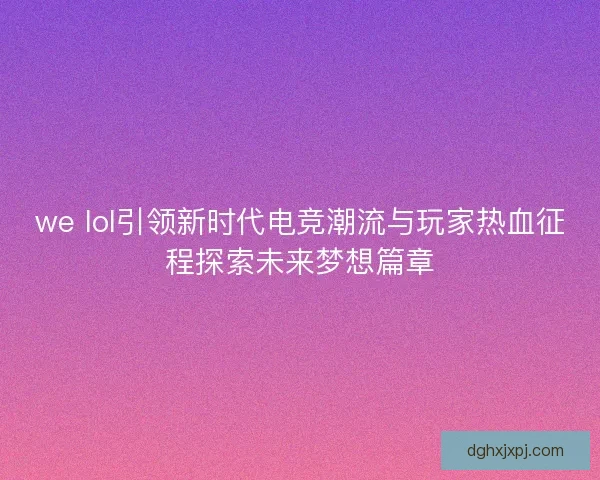 we lol引领新时代电竞潮流与玩家热血征程探索未来梦想篇章 we lol引领新时代电竞潮流与玩家热血征程探索未来梦想篇章
