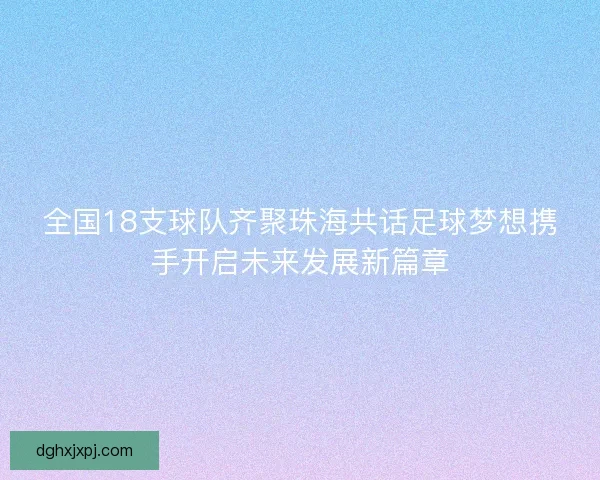 全国18支球队齐聚珠海共话足球梦想携手开启未来发展新篇章