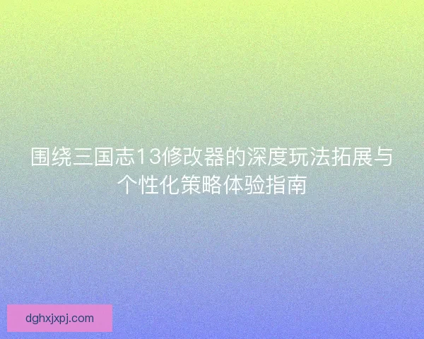 围绕三国志13修改器的深度玩法拓展与个性化策略体验指南 围绕三国志13修改器的深度玩法拓展与个性化策略体验指南