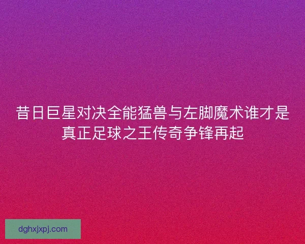 昔日巨星对决全能猛兽与左脚魔术谁才是真正足球之王传奇争锋再起 昔日巨星对决全能猛兽与左脚魔术谁才是真正足球之王传奇争锋再起
