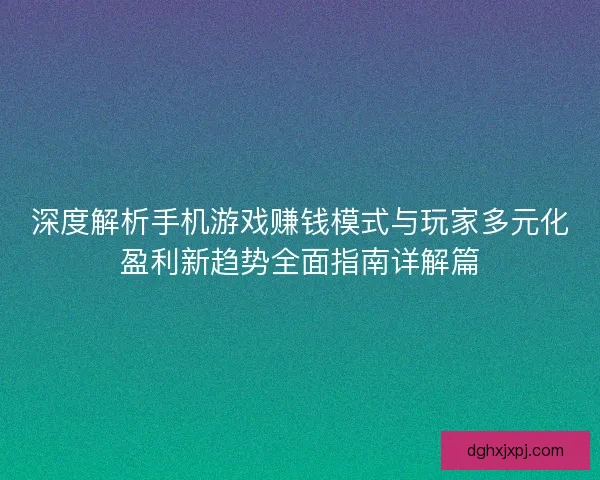 深度解析手机游戏赚钱模式与玩家多元化盈利新趋势全面指南详解篇