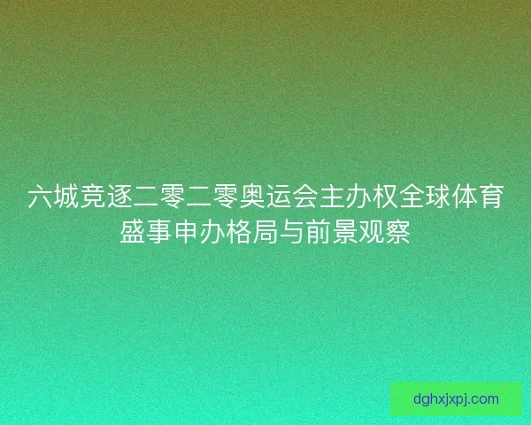 六城竞逐二零二零奥运会主办权全球体育盛事申办格局与前景观察