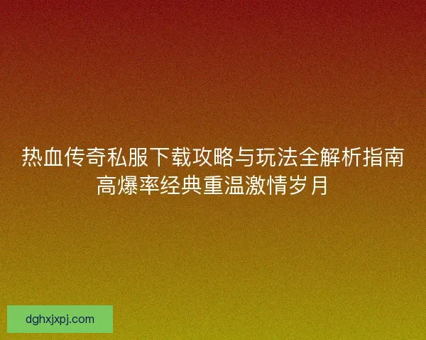 热血传奇私服下载攻略与玩法全解析指南高爆率经典重温激情岁月 热血传奇私服下载攻略与玩法全解析指南高爆率经典重温激情岁月