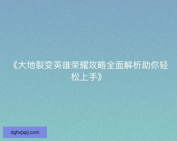 《大地裂变英雄荣耀攻略全面解析助你轻松上手》 《大地裂变英雄荣耀攻略全面解析助你轻松上手》