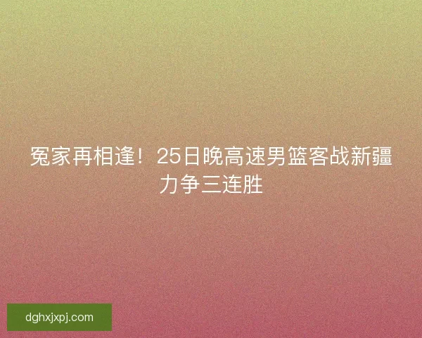 冤家再相逢！25日晚高速男篮客战新疆力争三连胜