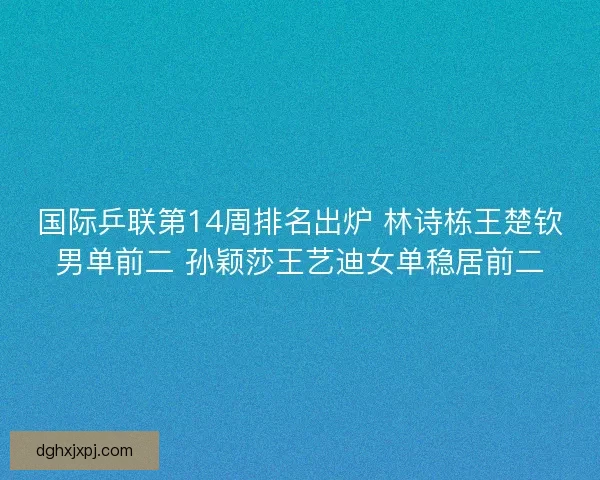 国际乒联第14周排名出炉 林诗栋王楚钦男单前二 孙颖莎王艺迪女单稳居前二 国际乒联第14周排名出炉 林诗栋王楚钦男单前二 孙颖莎王艺迪女单稳居前二