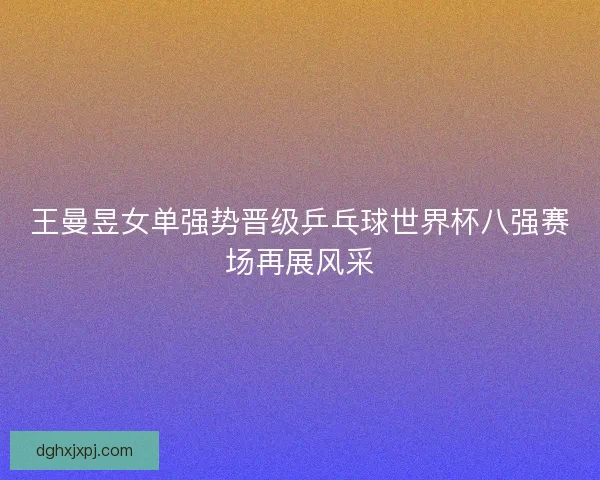 王曼昱女单强势晋级乒乓球世界杯八强赛场再展风采