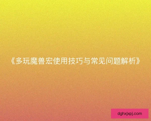 《多玩魔兽宏使用技巧与常见问题解析》