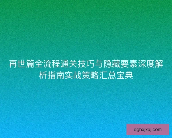 再世篇全流程通关技巧与隐藏要素深度解析指南实战策略汇总宝典