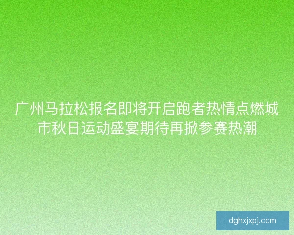 广州马拉松报名即将开启跑者热情点燃城市秋日运动盛宴期待再掀参赛热潮