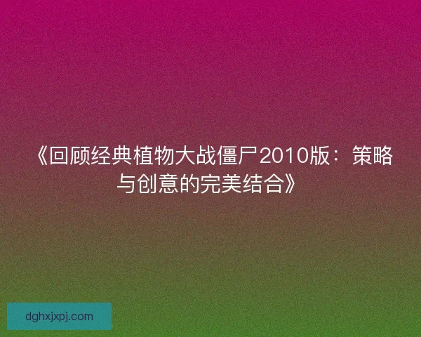 《回顾经典植物大战僵尸2010版:策略与创意的完美结合》 《回顾经典植物大战僵尸2010版:策略与创意的完美结合》